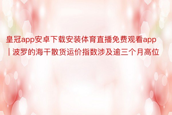 皇冠app安卓下载安装体育直播免费观看app | 波罗的海干散货运价指数涉及逾三个月高位