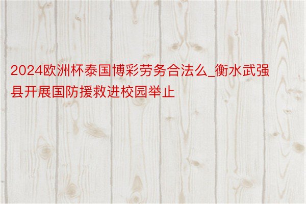 2024欧洲杯泰国博彩劳务合法么_衡水武强县开展国防援救进校园举止