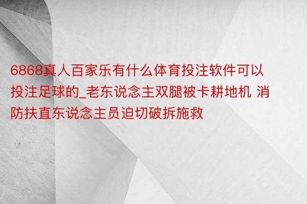 6868真人百家乐有什么体育投注软件可以投注足球的_老东说念主双腿被卡耕地机 消防扶直东说念主员迫切破拆施救