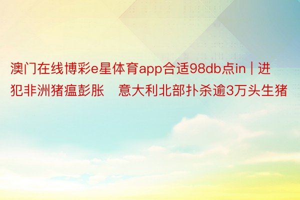 澳门在线博彩e星体育app合适98db点in | 进犯非洲猪瘟彭胀　意大利北部扑杀逾3万头生猪