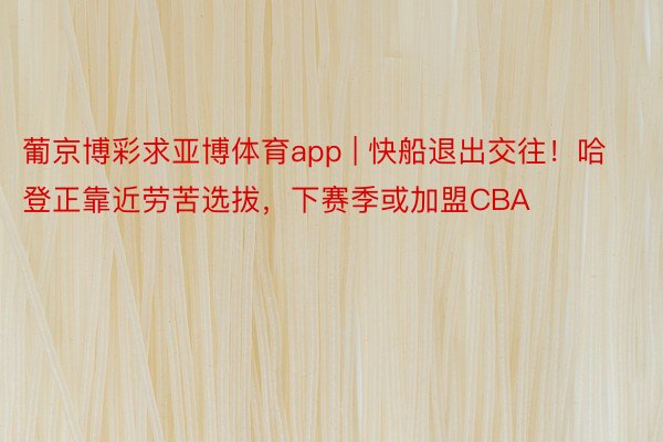 葡京博彩求亚博体育app | 快船退出交往！哈登正靠近劳苦选拔，下赛季或加盟CBA