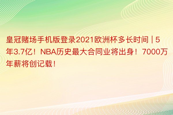 皇冠赌场手机版登录2021欧洲杯多长时间 | 5年3.7亿！NBA历史最大合同业将出身！7000万年薪将创记载！