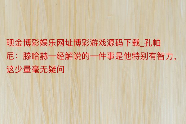 现金博彩娱乐网址博彩游戏源码下载_孔帕尼：滕哈赫一经解说的一件事是他特别有智力，这少量毫无疑问