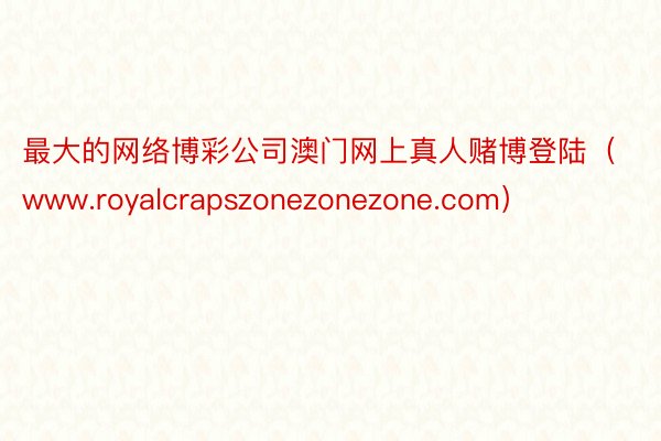 最大的网络博彩公司澳门网上真人赌博登陆（www.royalcrapszonezonezone.com）