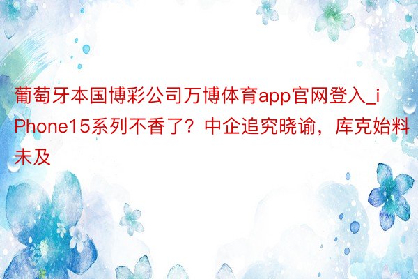 葡萄牙本国博彩公司万博体育app官网登入_iPhone15系列不香了？中企追究晓谕，库克始料未及