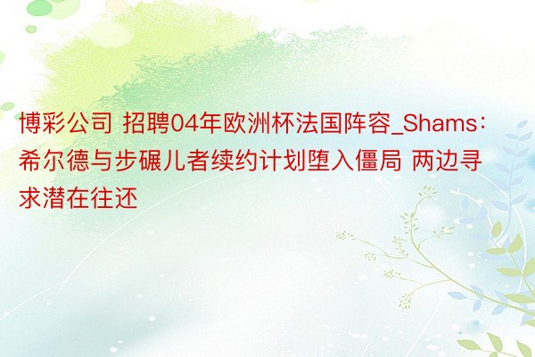 博彩公司 招聘04年欧洲杯法国阵容_Shams：希尔德与步碾儿者续约计划堕入僵局 两边寻求潜在往还