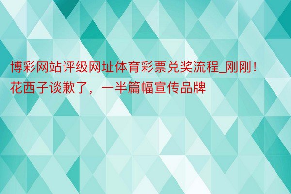 博彩网站评级网址体育彩票兑奖流程_刚刚！花西子谈歉了，一半篇幅宣传品牌