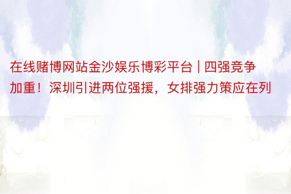 在线赌博网站金沙娱乐博彩平台 | 四强竞争加重！深圳引进两位强援，女排强力策应在列