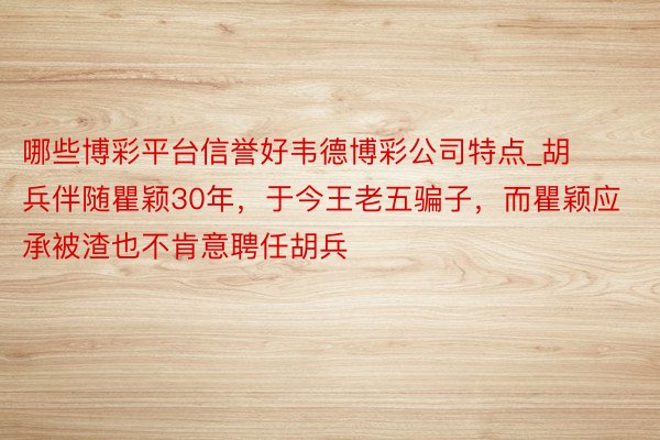 哪些博彩平台信誉好韦德博彩公司特点_胡兵伴随瞿颖30年，于今王老五骗子，而瞿颖应承被渣也不肯意聘任胡兵