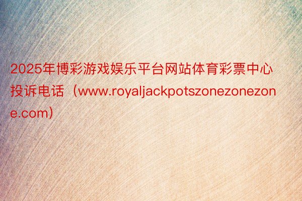 2025年博彩游戏娱乐平台网站体育彩票中心投诉电话（www.royaljackpotszonezonezone.com）