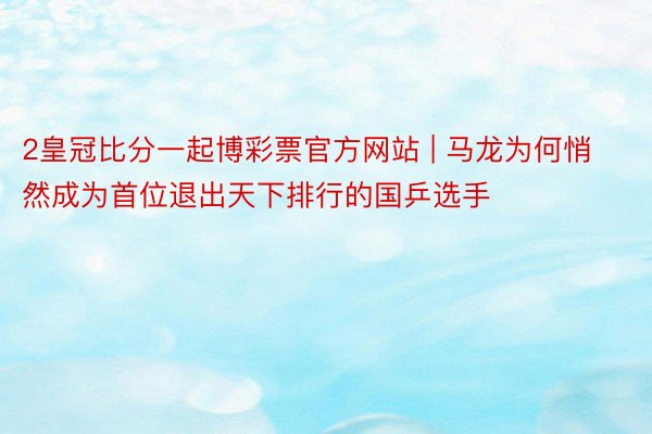 2皇冠比分一起博彩票官方网站 | 马龙为何悄然成为首位退出天下排行的国乒选手