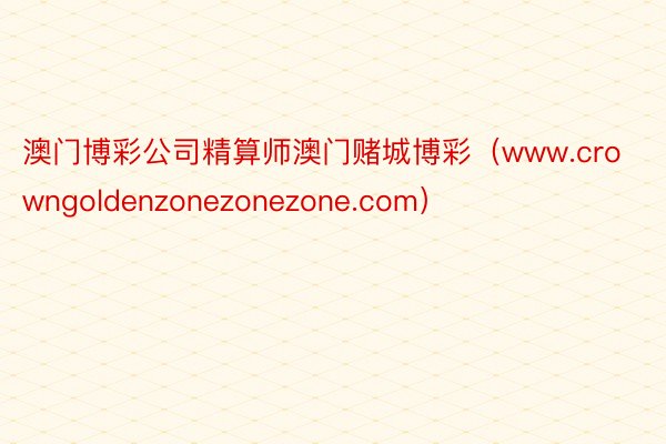 澳门博彩公司精算师澳门赌城博彩（www.crowngoldenzonezonezone.com）