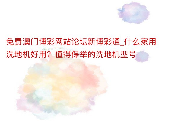 免费澳门博彩网站论坛新博彩通_什么家用洗地机好用？值得保举的洗地机型号