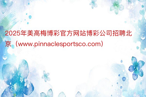 2025年美高梅博彩官方网站博彩公司招聘北京（www.pinnaclesportsco.com）