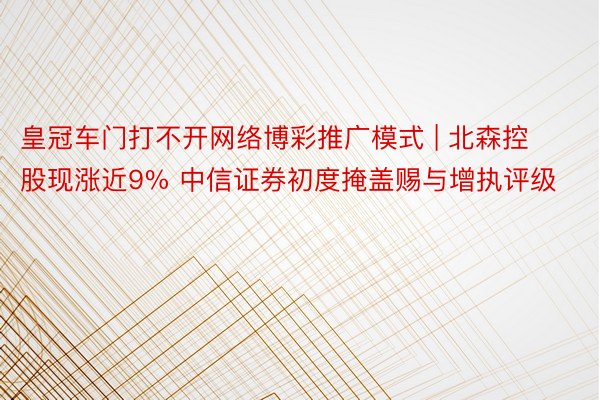 皇冠车门打不开网络博彩推广模式 | 北森控股现涨近9% 中信证券初度掩盖赐与增执评级