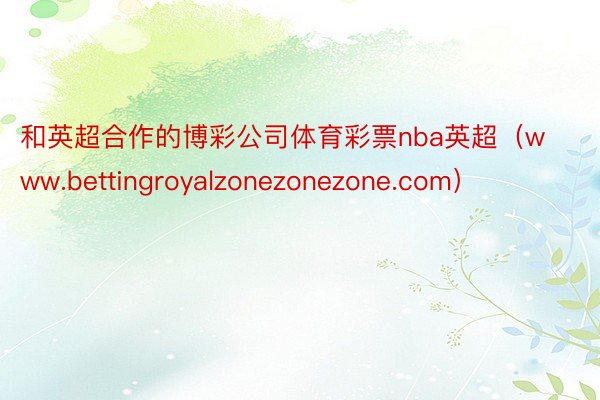 和英超合作的博彩公司体育彩票nba英超（www.bettingroyalzonezonezone.com）