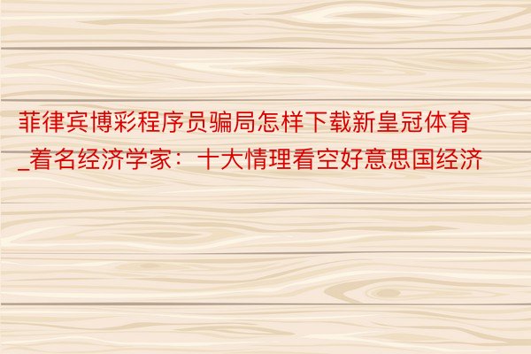 菲律宾博彩程序员骗局怎样下载新皇冠体育_着名经济学家：十大情理看空好意思国经济