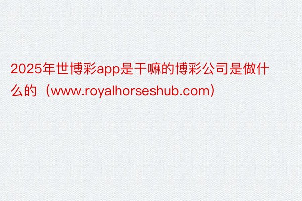 2025年世博彩app是干嘛的博彩公司是做什么的（www.royalhorseshub.com）